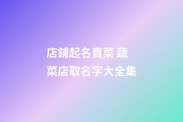 店鋪起名賣菜 蔬菜店取名字大全集-第1張-店鋪起名-玄機派